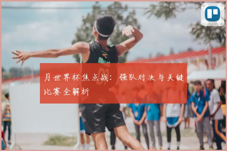 月世界杯焦点战：强队对决与关键比赛全解析