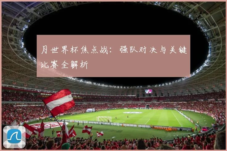 月世界杯焦点战:强队对决与关键比赛全解析