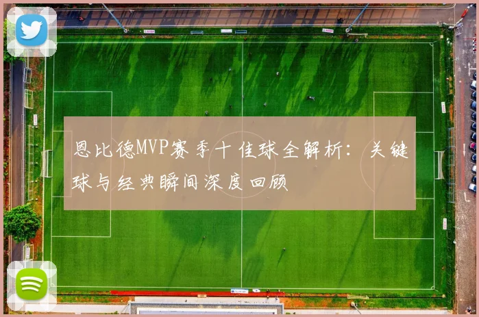 恩比德MVP赛季十佳球全解析:关键球与经典瞬间深度回顾
