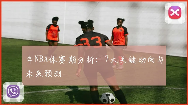 年NBA休赛期分析：7大关键动向与未来预测