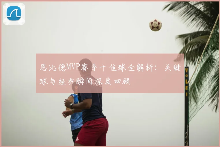 恩比德MVP赛季十佳球全解析：关键球与经典瞬间深度回顾