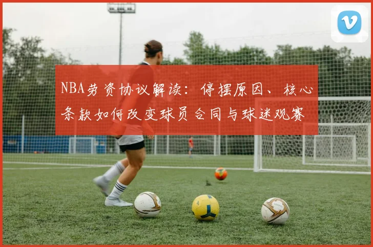NBA劳资协议解读:停摆原因、核心条款如何改变球员合同与球迷观赛
