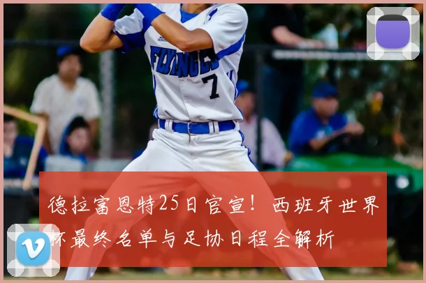 德拉富恩特25日官宣!西班牙世界杯最终名单与足协日程全解析
